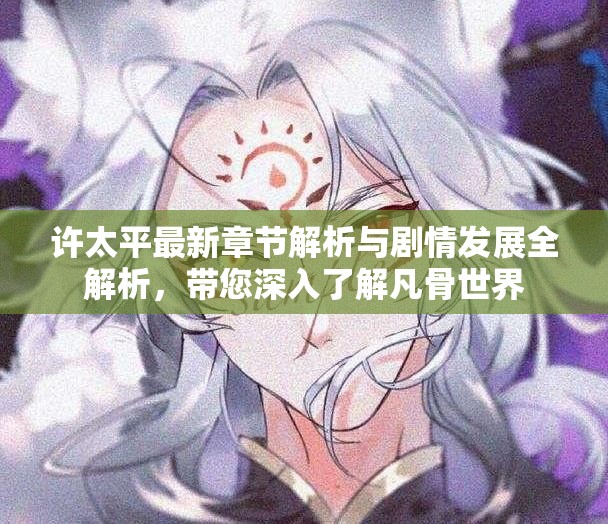 许太平最新章节解析与剧情发展全解析，带您深入了解凡骨世界
