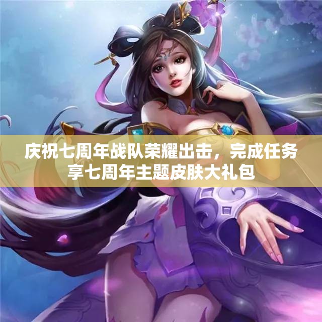 庆祝七周年战队荣耀出击，完成任务享七周年主题皮肤大礼包