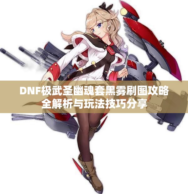 DNF极武圣幽魂套黑雾刷图攻略全解析与玩法技巧分享