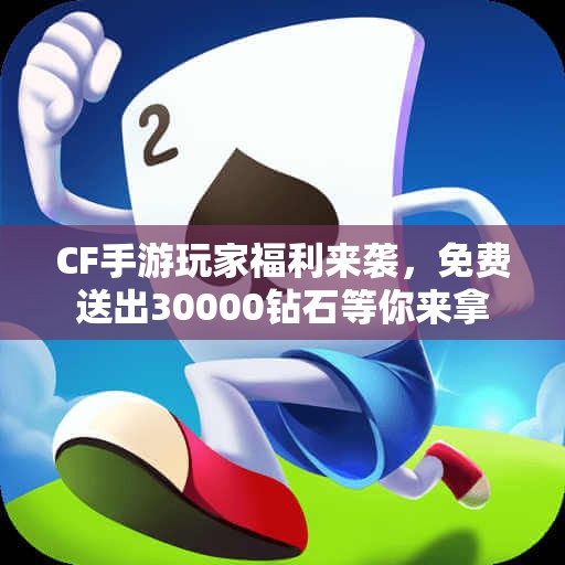 CF手游玩家福利来袭，免费送出30000钻石等你来拿