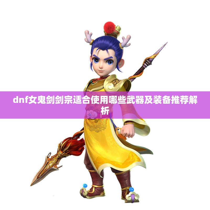 dnf女鬼剑剑宗适合使用哪些武器及装备推荐解析