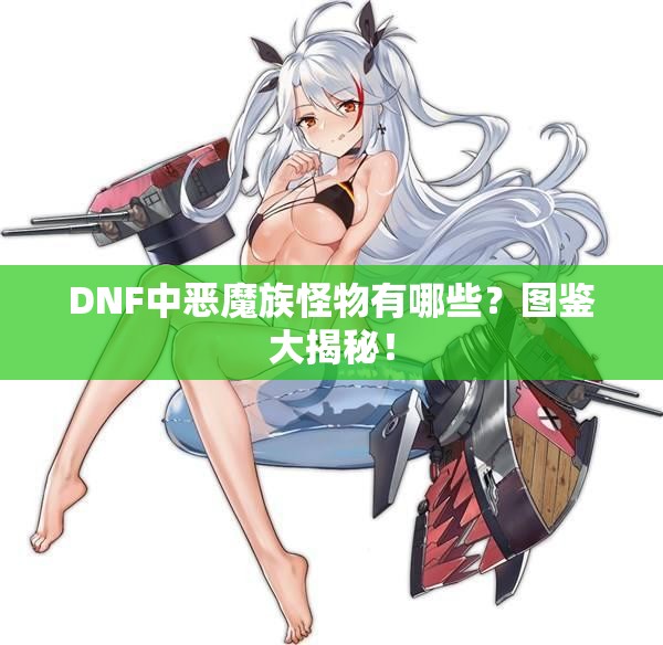 DNF中恶魔族怪物有哪些？图鉴大揭秘！