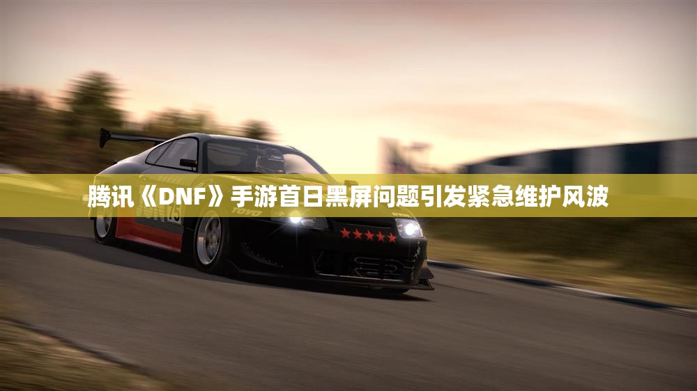 腾讯《DNF》手游首日黑屏问题引发紧急维护风波