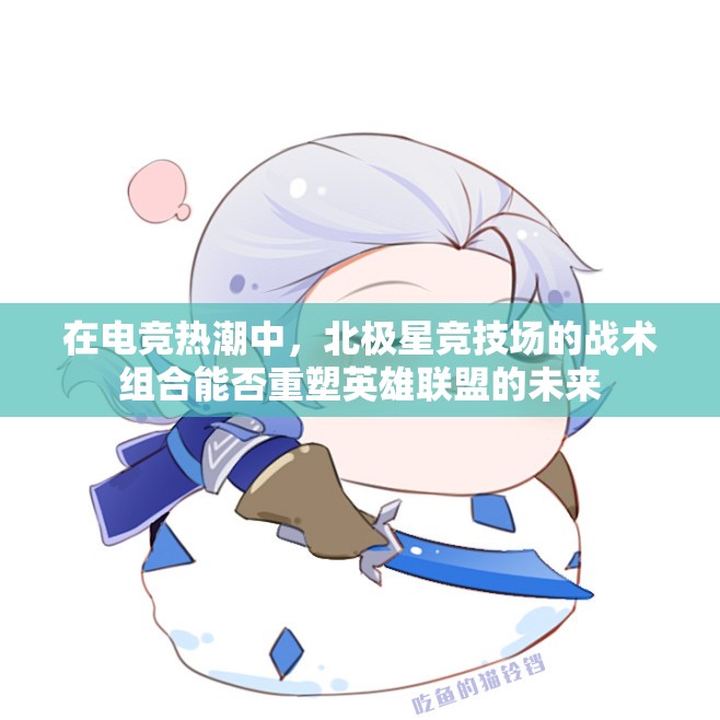 在电竞热潮中，北极星竞技场的战术组合能否重塑英雄联盟的未来