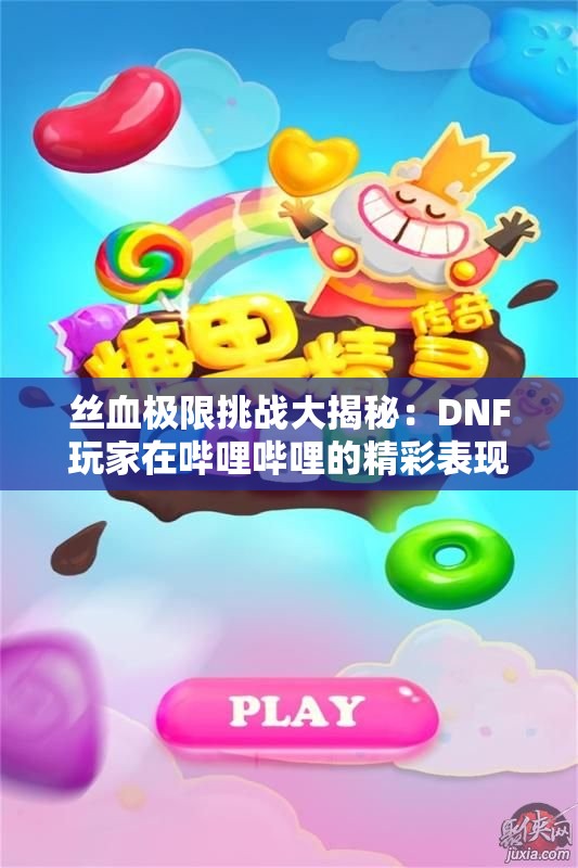 丝血极限挑战大揭秘：DNF玩家在哔哩哔哩的精彩表现