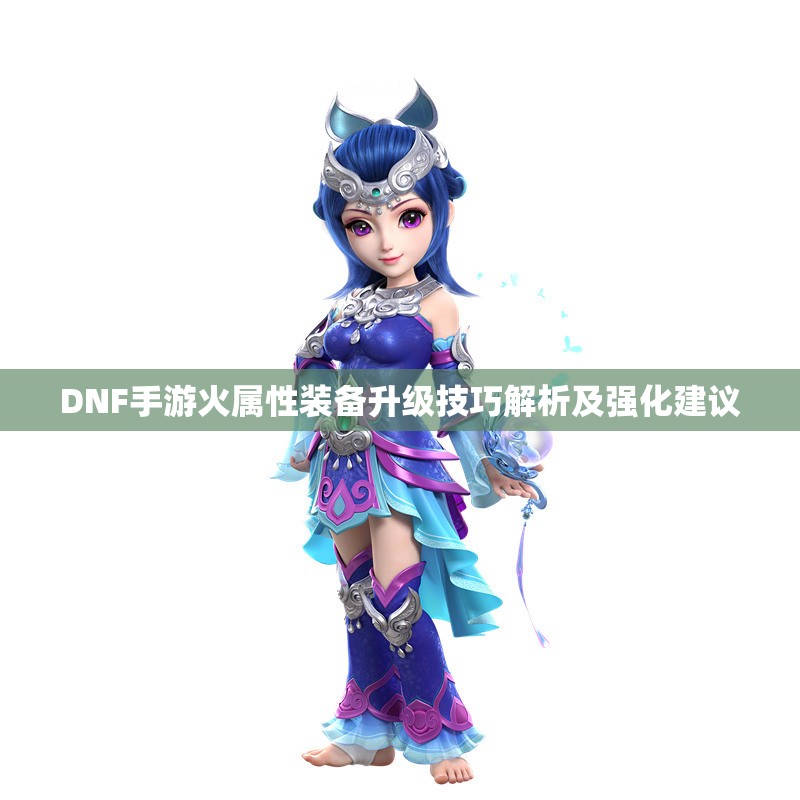 DNF手游火属性装备升级技巧解析及强化建议