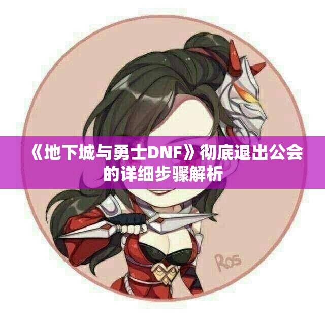 《地下城与勇士DNF》彻底退出公会的详细步骤解析