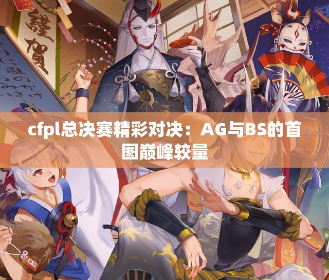 cfpl总决赛精彩对决：AG与BS的首图巅峰较量