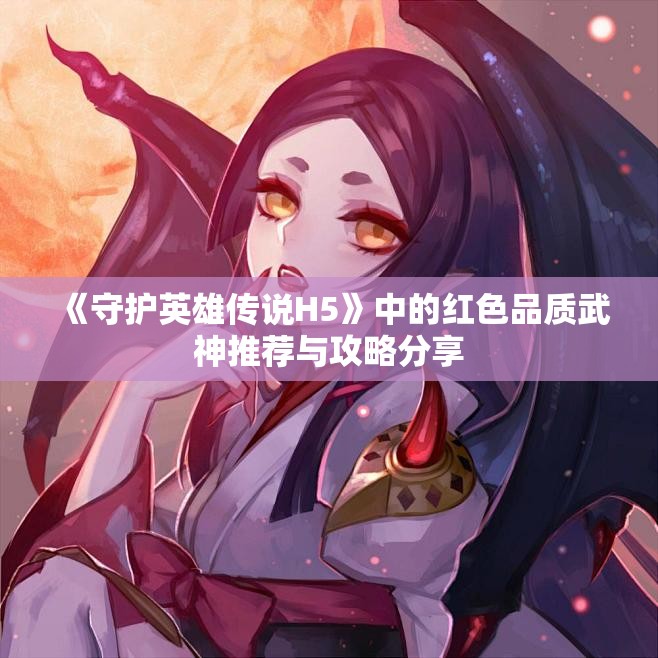 《守护英雄传说H5》中的红色品质武神推荐与攻略分享