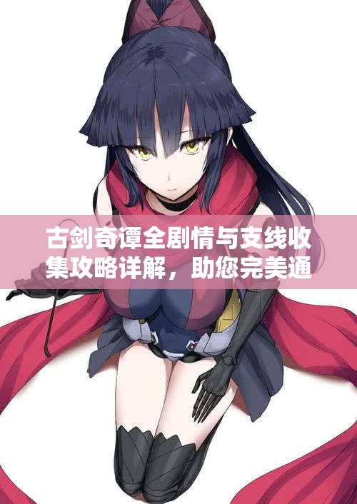 古剑奇谭全剧情与支线收集攻略详解，助您完美通关！