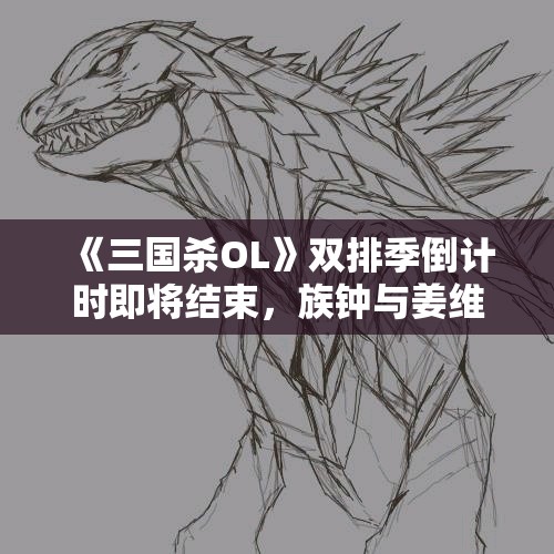 《三国杀OL》双排季倒计时即将结束，族钟与姜维共谱乱世传奇