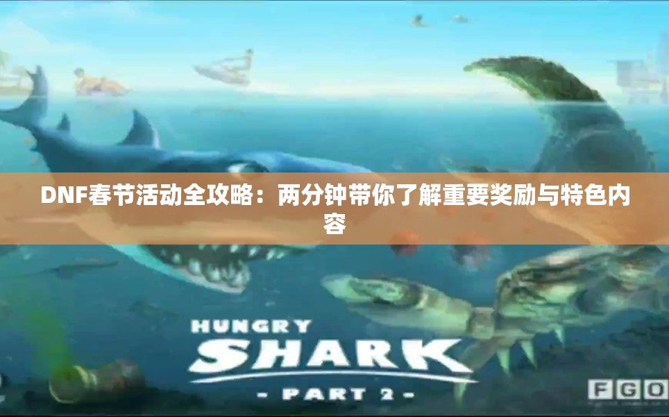 DNF春节活动全攻略：两分钟带你了解重要奖励与特色内容
