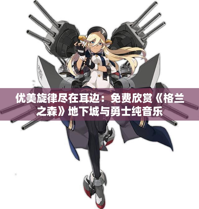 优美旋律尽在耳边：免费欣赏《格兰之森》地下城与勇士纯音乐