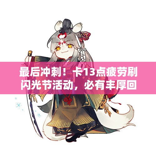 最后冲刺！卡13点疲劳刷闪光节活动，必有丰厚回报！