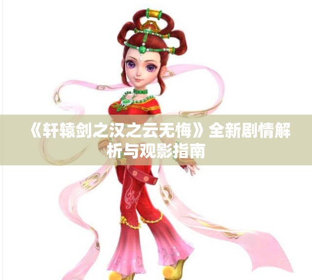 《轩辕剑之汉之云无悔》全新剧情解析与观影指南
