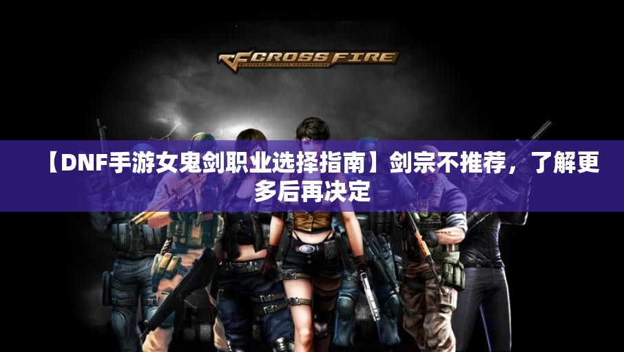 【DNF手游女鬼剑职业选择指南】剑宗不推荐，了解更多后再决定