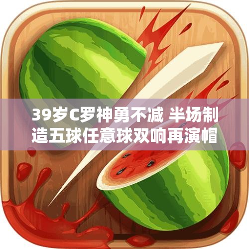 39岁C罗神勇不减 半场制造五球任意球双响再演帽子戏法