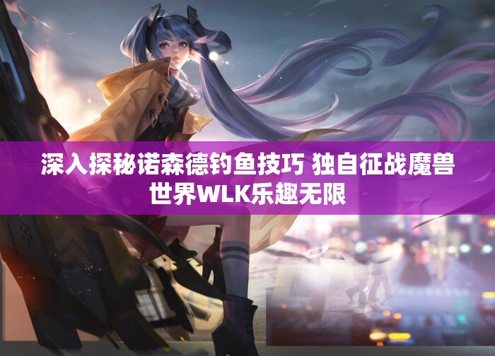 深入探秘诺森德钓鱼技巧 独自征战魔兽世界WLK乐趣无限