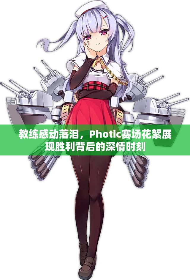 教练感动落泪，Photic赛场花絮展现胜利背后的深情时刻