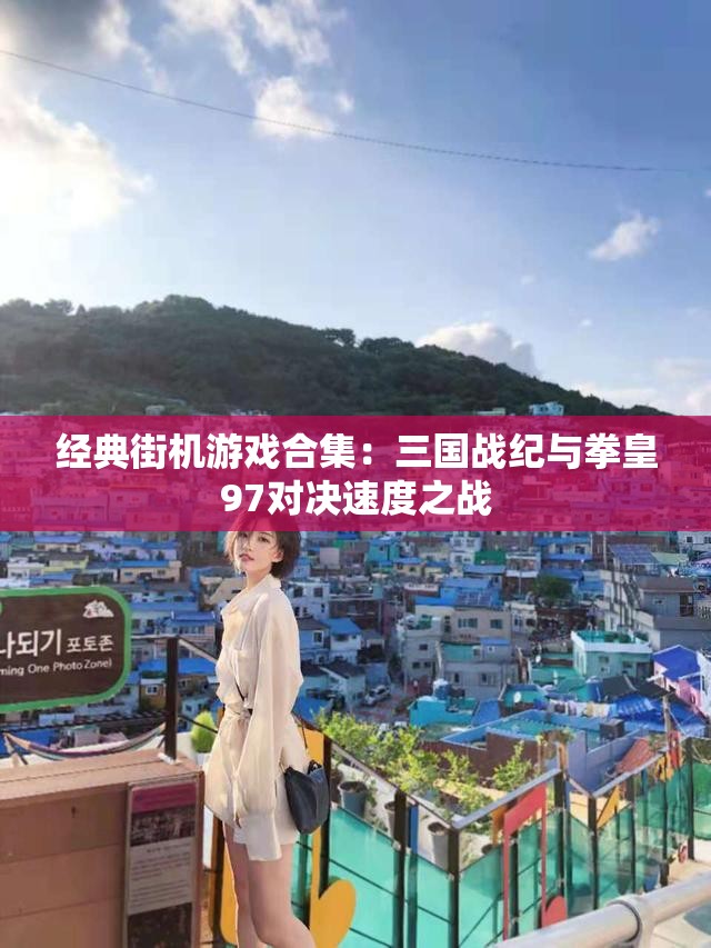经典街机游戏合集：三国战纪与拳皇97对决速度之战