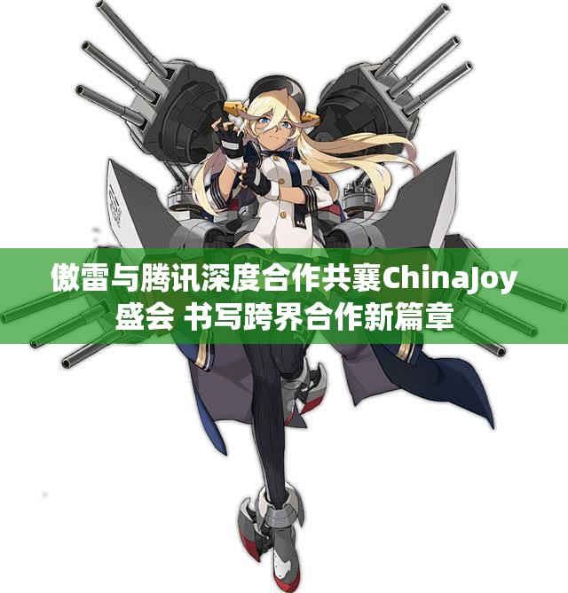 傲雷与腾讯深度合作共襄ChinaJoy盛会 书写跨界合作新篇章
