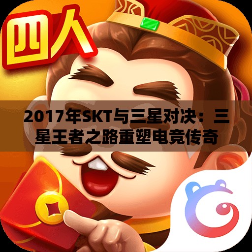 2017年SKT与三星对决：三星王者之路重塑电竞传奇