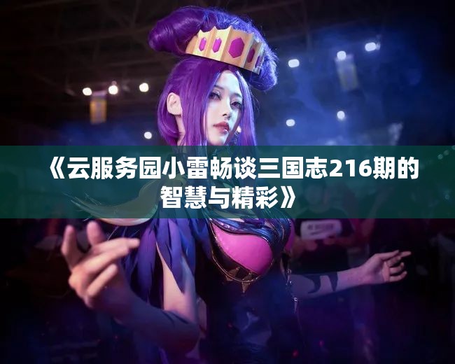 《云服务园小雷畅谈三国志216期的智慧与精彩》
