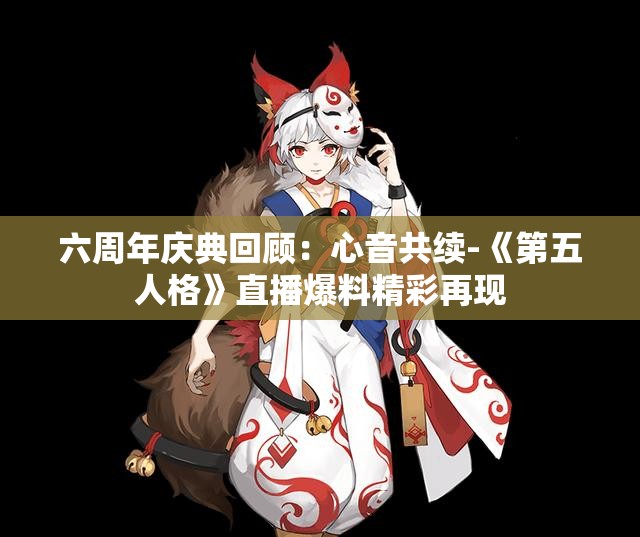 六周年庆典回顾：心音共续-《第五人格》直播爆料精彩再现