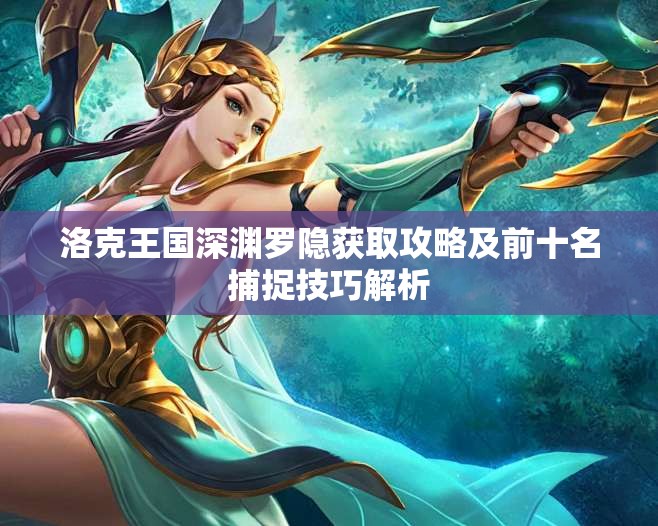 洛克王国深渊罗隐获取攻略及前十名捕捉技巧解析