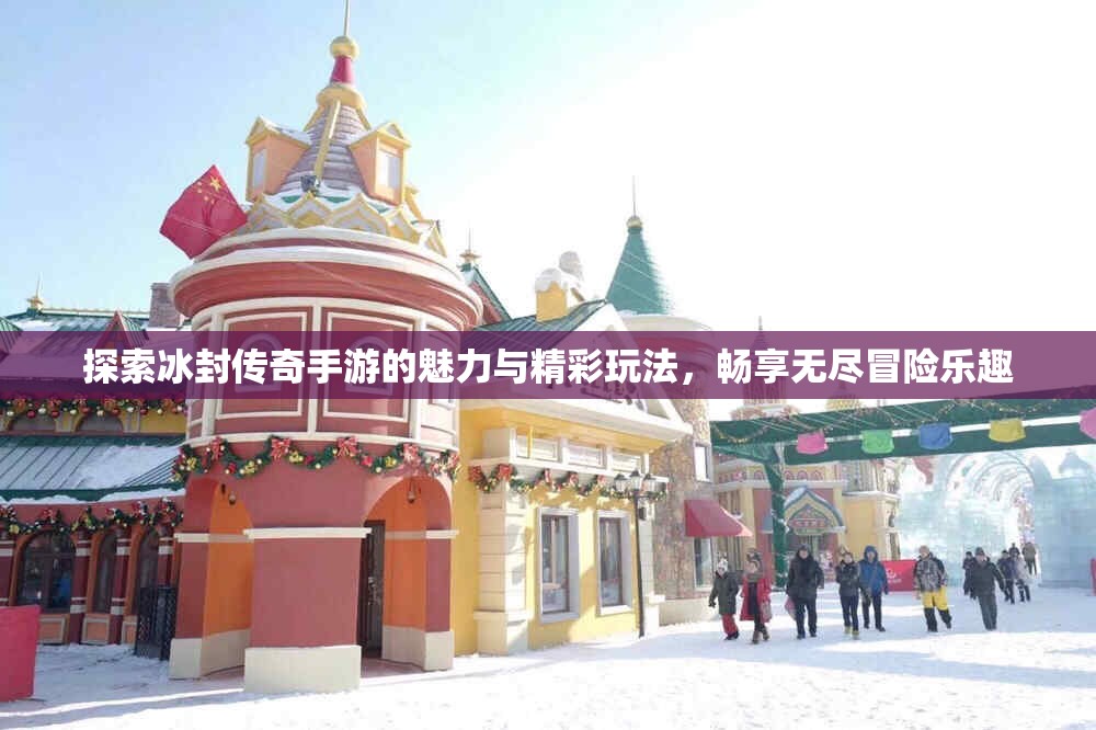 探索冰封传奇手游的魅力与精彩玩法，畅享无尽冒险乐趣