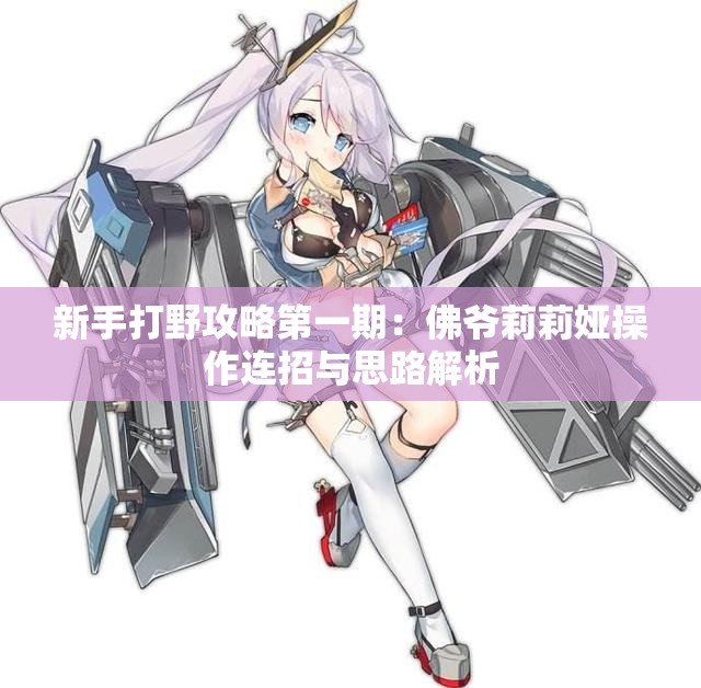 新手打野攻略第一期：佛爷莉莉娅操作连招与思路解析