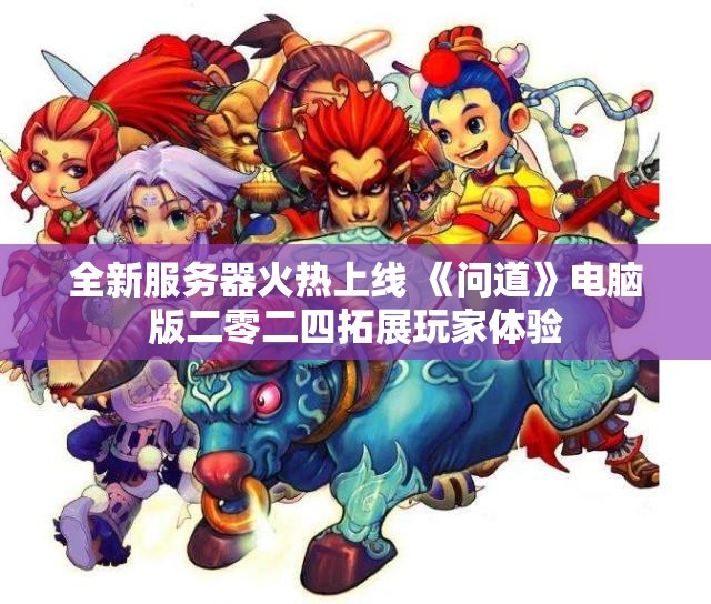 全新服务器火热上线 《问道》电脑版二零二四拓展玩家体验