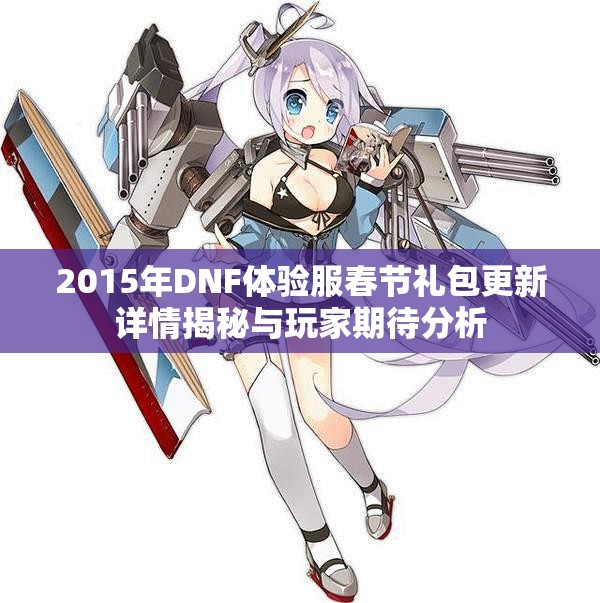 2015年DNF体验服春节礼包更新详情揭秘与玩家期待分析
