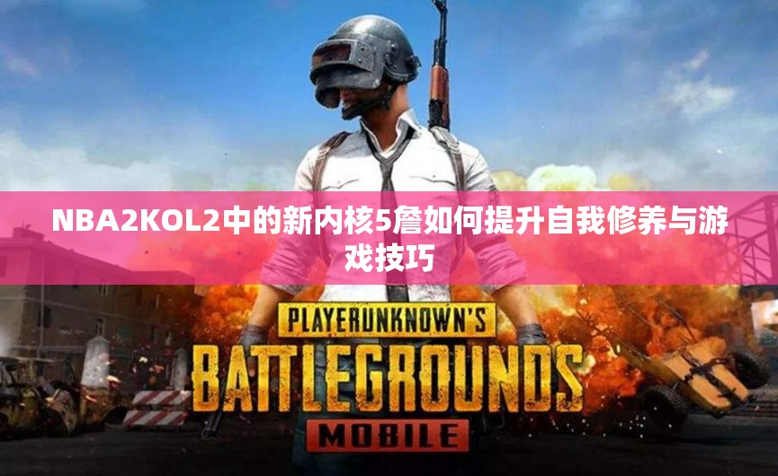 NBA2KOL2中的新内核5詹如何提升自我修养与游戏技巧