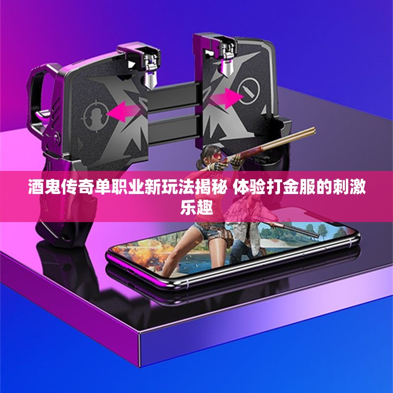 酒鬼传奇单职业新玩法揭秘 体验打金服的刺激乐趣
