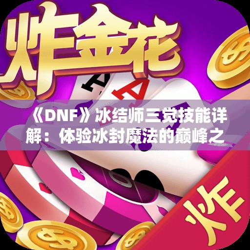 《DNF》冰结师三觉技能详解：体验冰封魔法的巅峰之力！