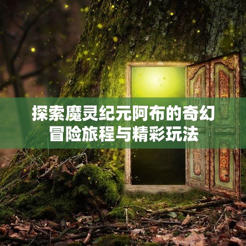 探索魔灵纪元阿布的奇幻冒险旅程与精彩玩法