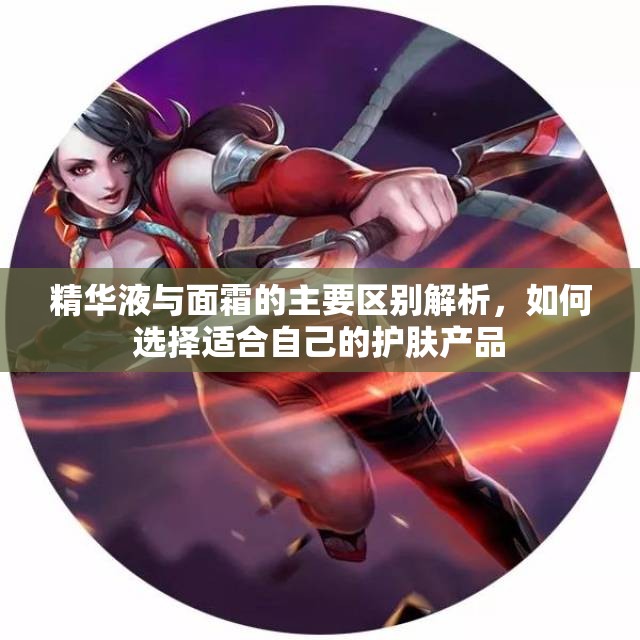 精华液与面霜的主要区别解析，如何选择适合自己的护肤产品
