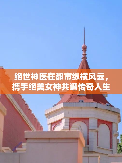 绝世神医在都市纵横风云，携手绝美女神共谱传奇人生