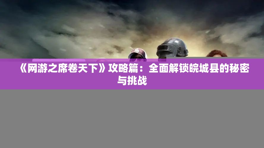 《网游之席卷天下》攻略篇：全面解锁皖城县的秘密与挑战