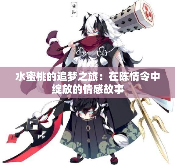 水蜜桃的追梦之旅：在陈情令中绽放的情感故事