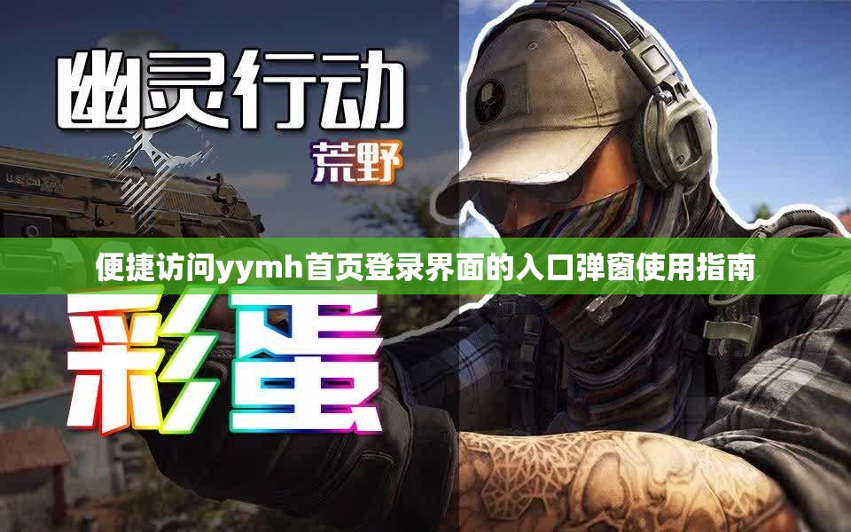 便捷访问yymh首页登录界面的入口弹窗使用指南