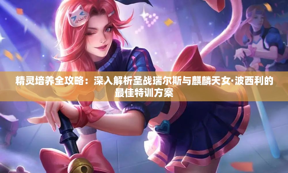 精灵培养全攻略：深入解析圣战瑞尔斯与麒麟天女·波西利的最佳特训方案