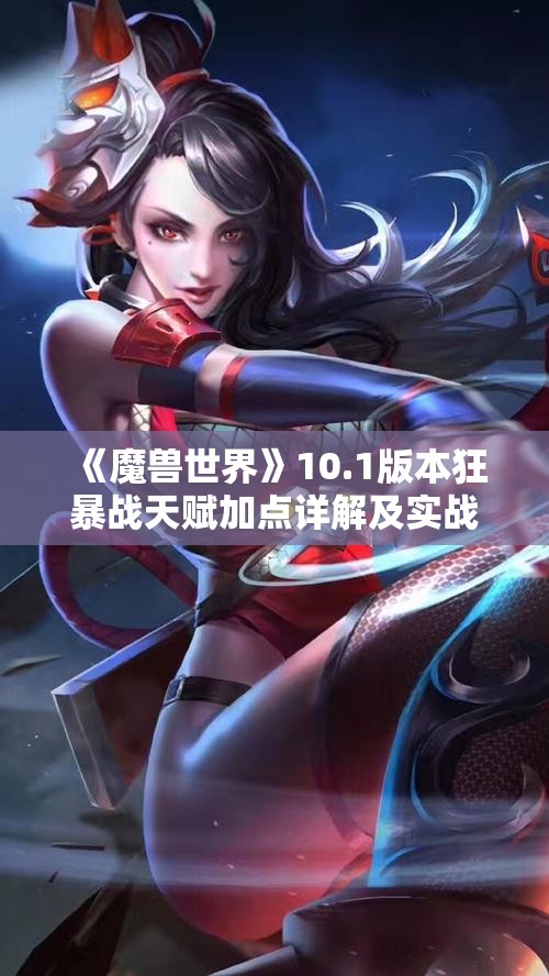 《魔兽世界》10.1版本狂暴战天赋加点详解及实战策略解析