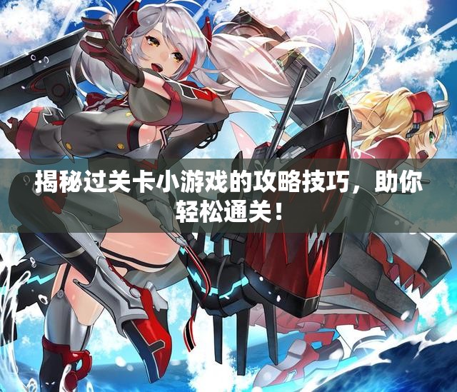 揭秘过关卡小游戏的攻略技巧，助你轻松通关！