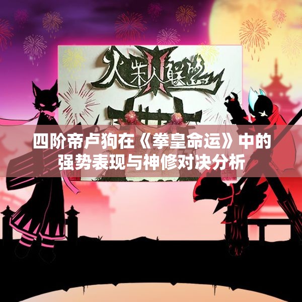 四阶帝卢狗在《拳皇命运》中的强势表现与神修对决分析