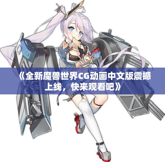 《全新魔兽世界CG动画中文版震撼上线，快来观看吧》