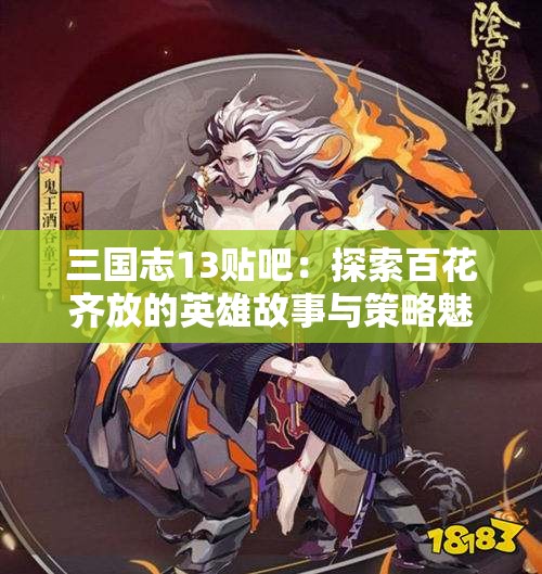 三国志13贴吧：探索百花齐放的英雄故事与策略魅力