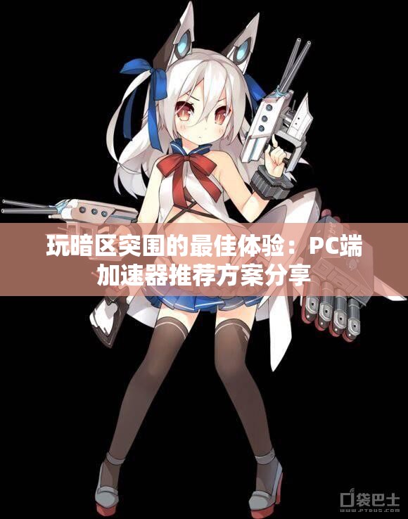 玩暗区突围的最佳体验：PC端加速器推荐方案分享