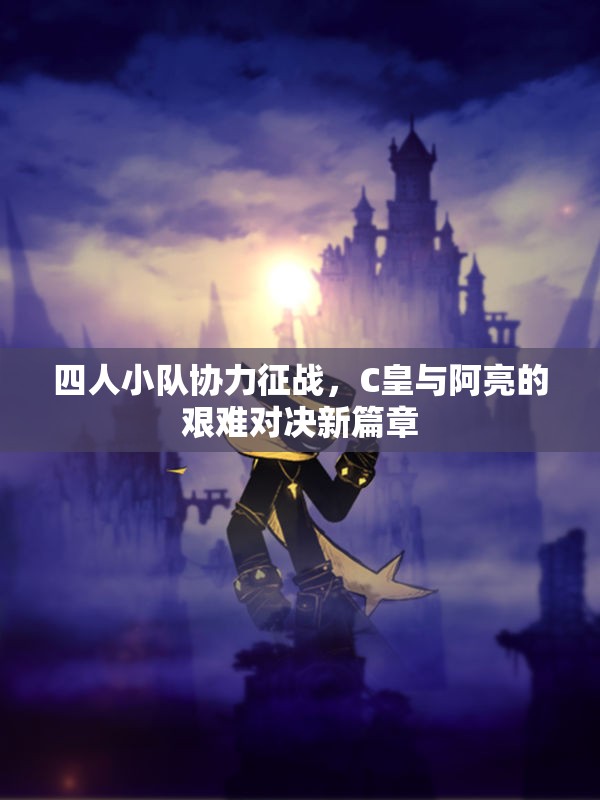 四人小队协力征战，C皇与阿亮的艰难对决新篇章